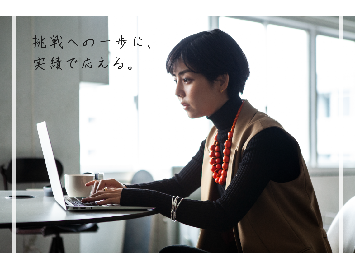 挑戦への一歩に、実績で応える。