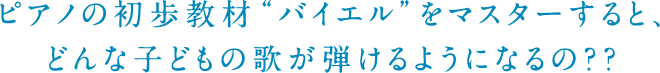 ピアノの初歩教材“バイエル”をマスターすると、どんな子どもの歌が弾けるようになるの？？