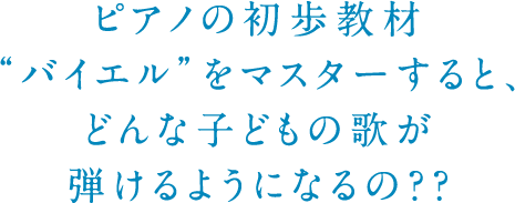 ピアノの初歩教材“バイエル”をマスターすると、どんな子どもの歌が弾けるようになるの？？